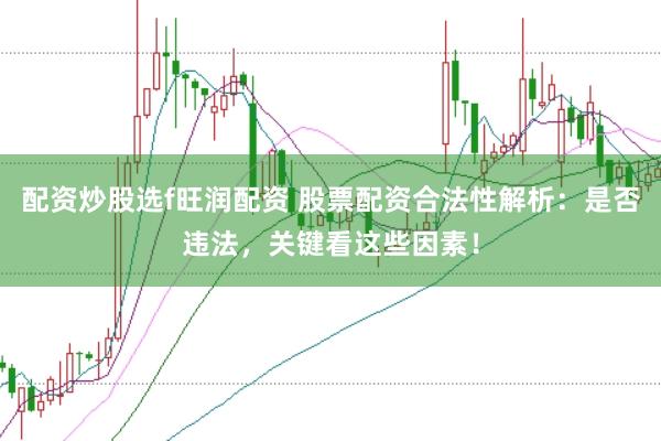 配资炒股选f旺润配资 股票配资合法性解析：是否违法，关键看这些因素！