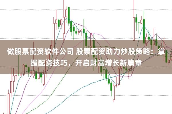 做股票配资软件公司 股票配资助力炒股策略：掌握配资技巧，开启财富增长新篇章
