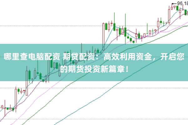 哪里查电脑配资 期贷配资：高效利用资金，开启您的期货投资新篇章！