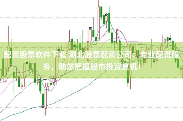 配资股票软件下载 湖北股票配资公司：专业配资服务，助您把握股市投资良机！