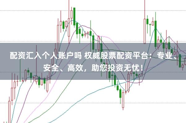 配资汇入个人账户吗 权威股票配资平台：专业、安全、高效，助您投资无忧！