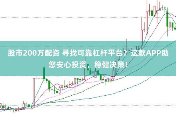 股市200万配资 寻找可靠杠杆平台？这款APP助您安心投资，稳健决策！