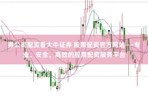 券公司配资看大牛证券 股票配资官方网站——专业、安全、高效的股票配资服务平台
