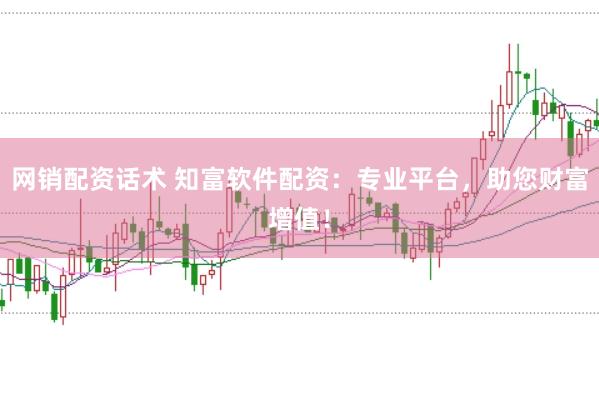 网销配资话术 知富软件配资：专业平台，助您财富增值！