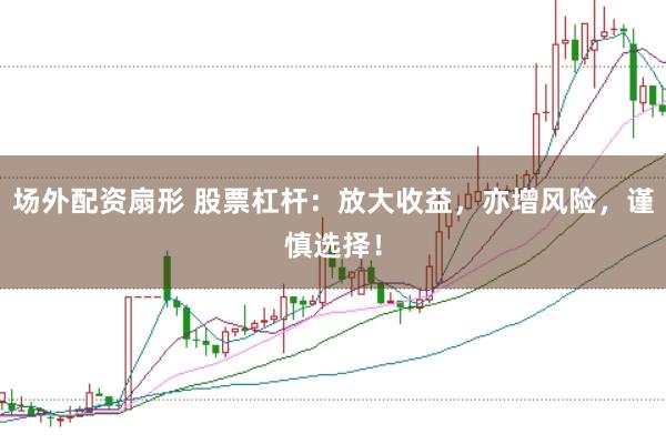 场外配资扇形 股票杠杆：放大收益，亦增风险，谨慎选择！