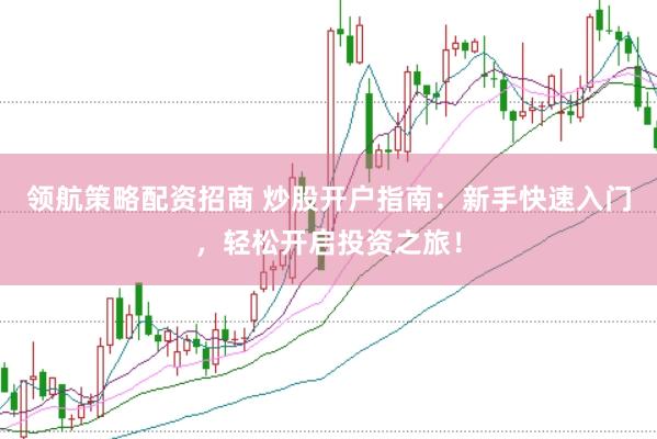 领航策略配资招商 炒股开户指南：新手快速入门，轻松开启投资之旅！