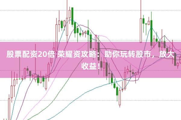股票配资20倍 荣耀资攻略：助你玩转股市，放大收益！