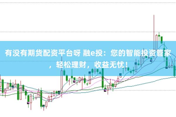 有没有期货配资平台呀 融e投：您的智能投资管家，轻松理财，收益无忧！