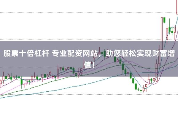 股票十倍杠杆 专业配资网站，助您轻松实现财富增值！