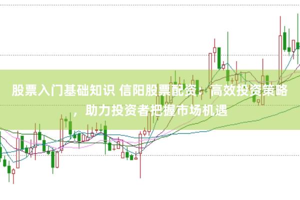 股票入门基础知识 信阳股票配资：高效投资策略，助力投资者把握市场机遇