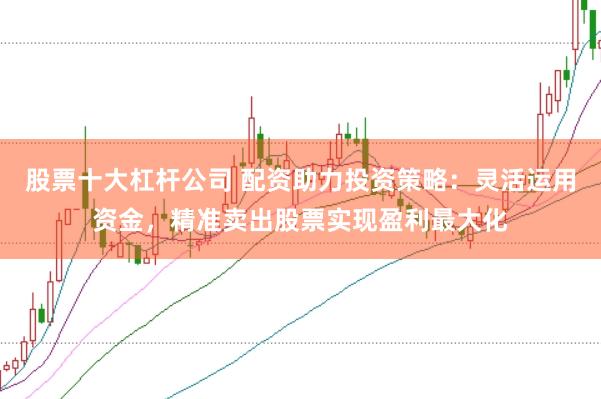 股票十大杠杆公司 配资助力投资策略：灵活运用资金，精准卖出股票实现盈利最大化