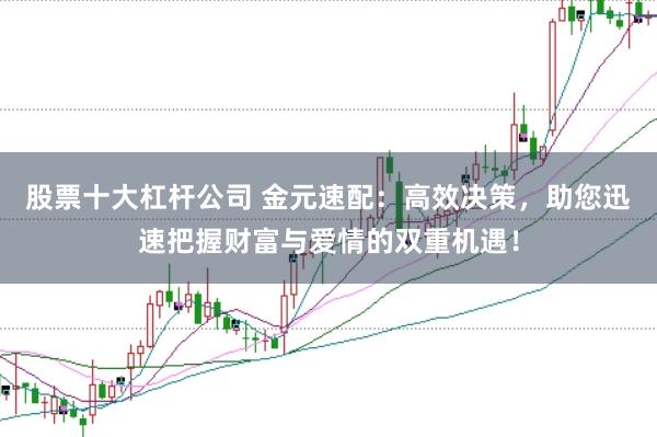股票十大杠杆公司 金元速配：高效决策，助您迅速把握财富与爱情的双重机遇！