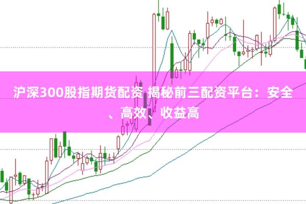 沪深300股指期货配资 揭秘前三配资平台：安全、高效、收益高