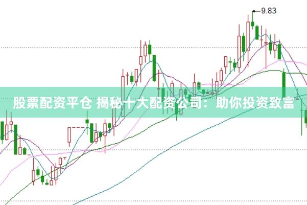 股票配资平仓 揭秘十大配资公司：助你投资致富