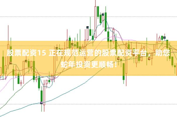 股票配资15 正在规范运营的股票配资平台，助您蛇年投资更顺畅！