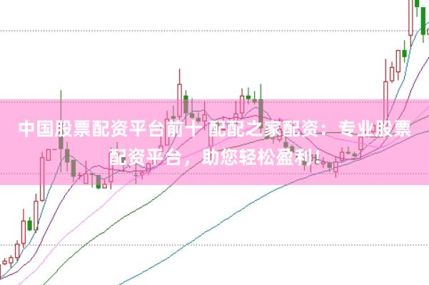 中国股票配资平台前十 配配之家配资：专业股票配资平台，助您轻松盈利！