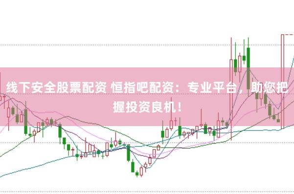 线下安全股票配资 恒指吧配资：专业平台，助您把握投资良机！