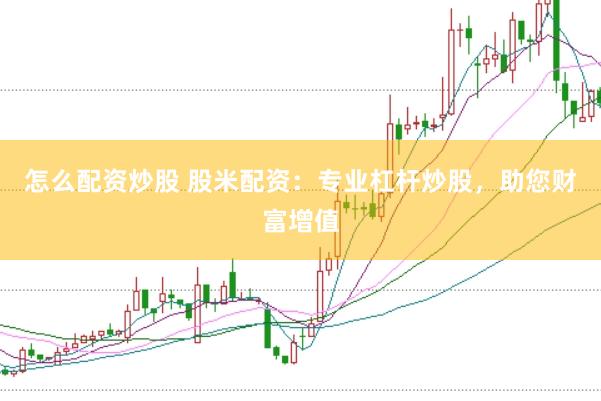 怎么配资炒股 股米配资：专业杠杆炒股，助您财富增值