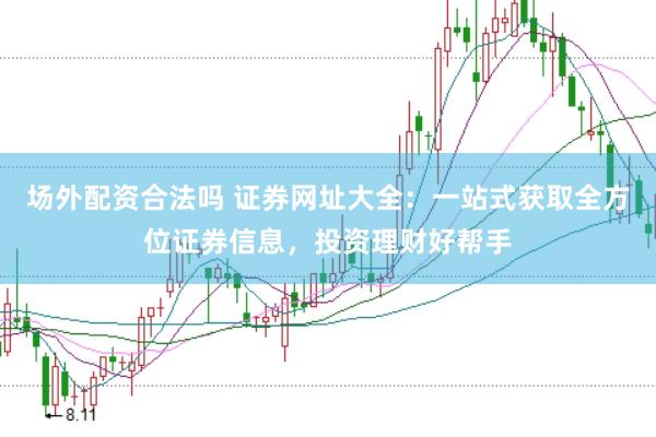 场外配资合法吗 证券网址大全：一站式获取全方位证券信息，投资理财好帮手