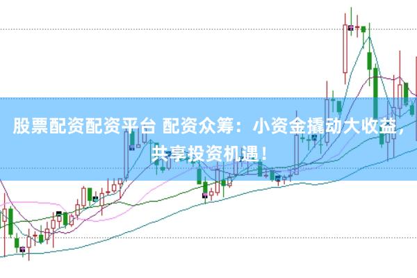 股票配资配资平台 配资众筹：小资金撬动大收益，共享投资机遇！