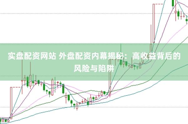 实盘配资网站 外盘配资内幕揭秘：高收益背后的风险与陷阱