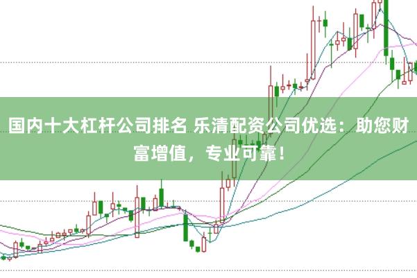 国内十大杠杆公司排名 乐清配资公司优选：助您财富增值，专业可靠！