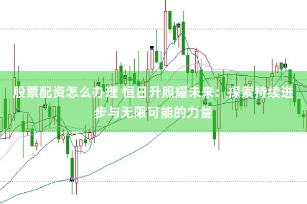 股票配资怎么办理 恒日升照耀未来：探索持续进步与无限可能的力量