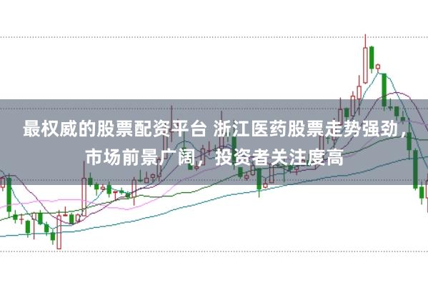 最权威的股票配资平台 浙江医药股票走势强劲，市场前景广阔，投资者关注度高