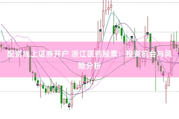 配资线上证券开户 浙江医药股票：投资机会与风险分析