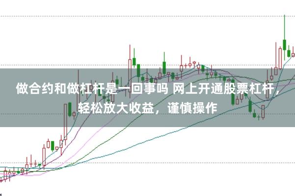 做合约和做杠杆是一回事吗 网上开通股票杠杆，轻松放大收益，谨慎操作