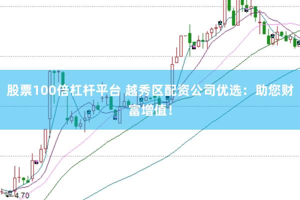 股票100倍杠杆平台 越秀区配资公司优选：助您财富增值！