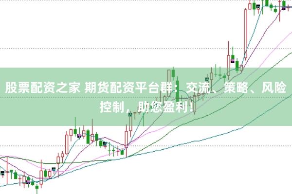 股票配资之家 期货配资平台群：交流、策略、风险控制，助您盈利！