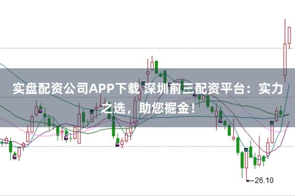 实盘配资公司APP下载 深圳前三配资平台：实力之选，助您掘金！