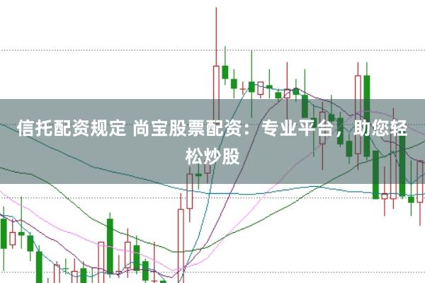 信托配资规定 尚宝股票配资：专业平台，助您轻松炒股