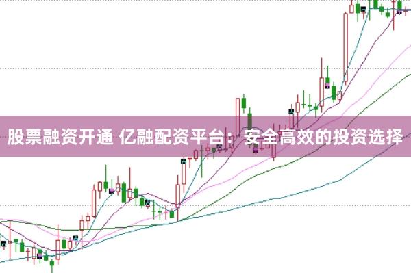 股票融资开通 亿融配资平台：安全高效的投资选择