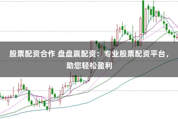 股票配资合作 盘盘赢配资：专业股票配资平台，助您轻松盈利