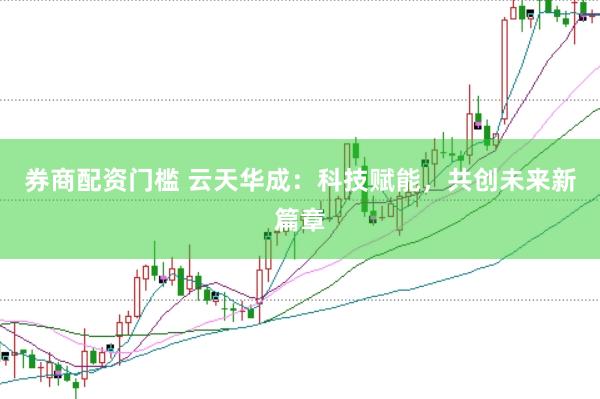 券商配资门槛 云天华成：科技赋能，共创未来新篇章