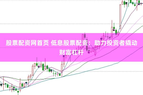 股票配资网首页 低息股票配资：助力投资者撬动财富杠杆