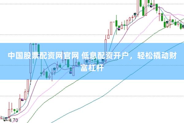 中国股票配资网官网 低息配资开户，轻松撬动财富杠杆