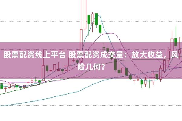 股票配资线上平台 股票配资成交量：放大收益，风险几何？