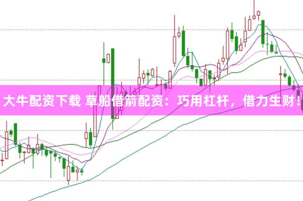 大牛配资下载 草船借箭配资：巧用杠杆，借力生财！