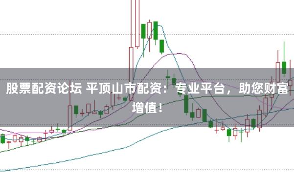 股票配资论坛 平顶山市配资：专业平台，助您财富增值！
