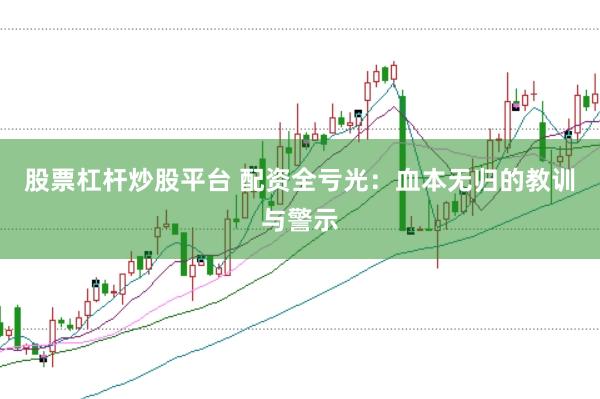 股票杠杆炒股平台 配资全亏光：血本无归的教训与警示