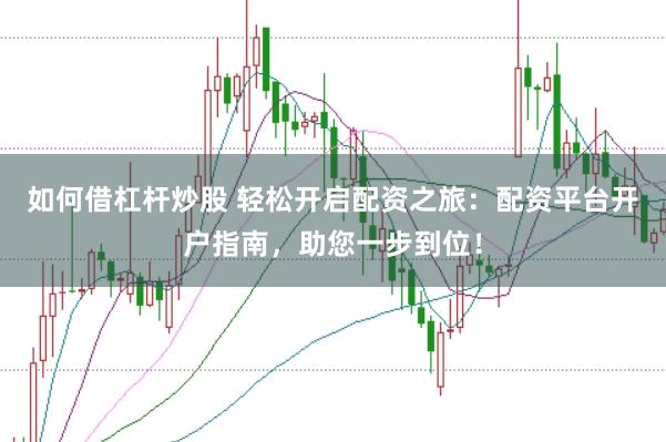 如何借杠杆炒股 轻松开启配资之旅：配资平台开户指南，助您一步到位！
