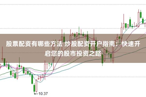 股票配资有哪些方法 炒股配资开户指南：快速开启您的股市投资之路