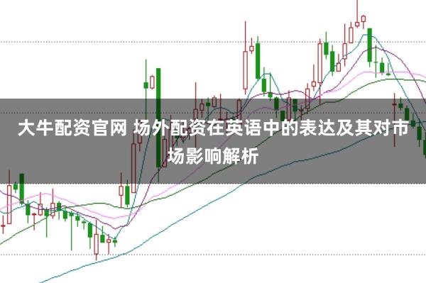 大牛配资官网 场外配资在英语中的表达及其对市场影响解析