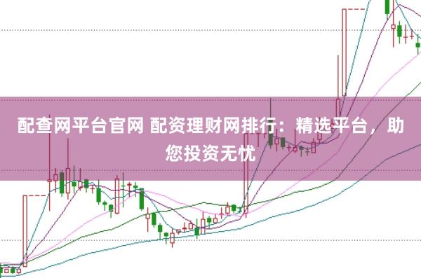 配查网平台官网 配资理财网排行：精选平台，助您投资无忧