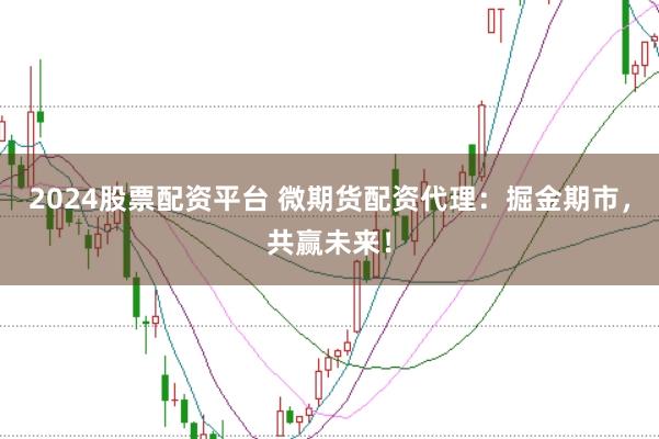 2024股票配资平台 微期货配资代理：掘金期市，共赢未来！