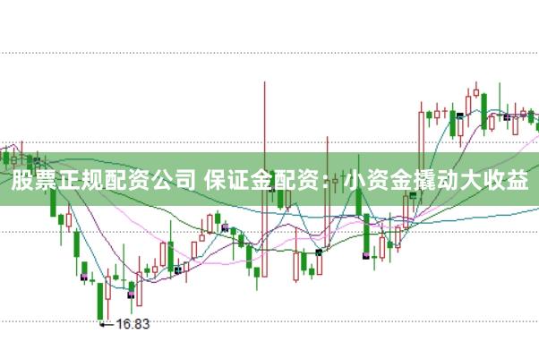 股票正规配资公司 保证金配资：小资金撬动大收益