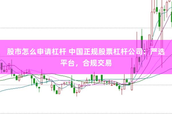 股市怎么申请杠杆 中国正规股票杠杆公司：严选平台，合规交易